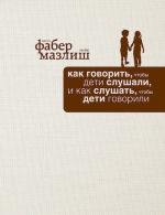 Фабер А., Мазлиш Э.. Как говорить, чтобы дети слушали, и как слушать, чтобы дети говорили (подар)