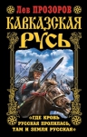 Прозоров Л.Р.. Кавказская Русь. «Где кровь Русская пролилась, там и Земля Русская»