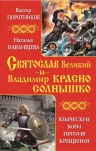 Поротников В.П., Павлищева Н.П.. Святослав Великий и Владимир Красно Солнышко. Языческие боги против Крещения