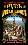 Абрашкин А.А.. Русь – Арийская колыбель. От Волги до Трои и Святой Земли